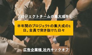 半年間のプロジェクトの集大成の1日。全員で突き抜けた日々をお披露目だ！